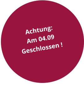 Achtung: Am 04.09  Geschlossen !